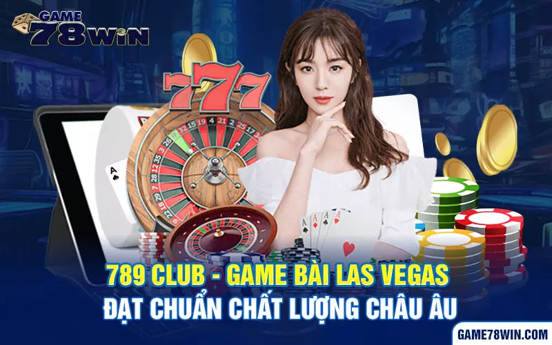 789 Club - Game bài Las Vegas đạt chuẩn chất lượng châu Âu