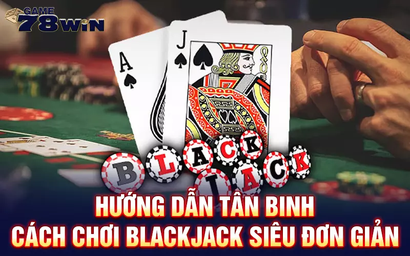 Hướng dẫn tân binh cách chơi Blackjack siêu đơn giản