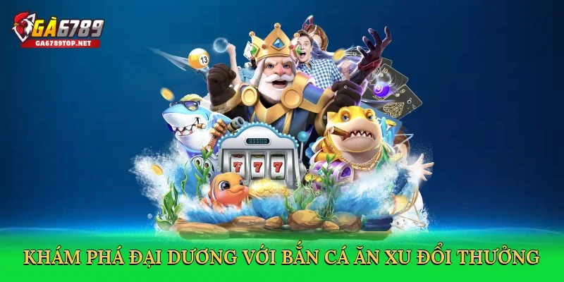 Khám phá đại dương với Bắn cá ăn xu đổi thưởng