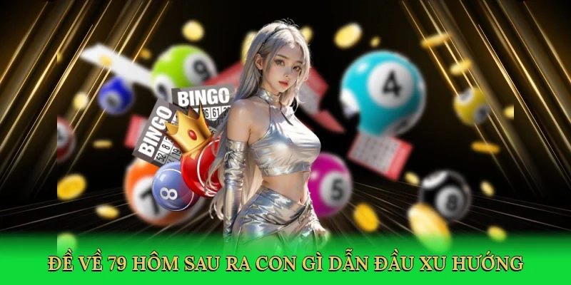 Đề về 79 hôm sau ra con gì dẫn đầu xu hướng